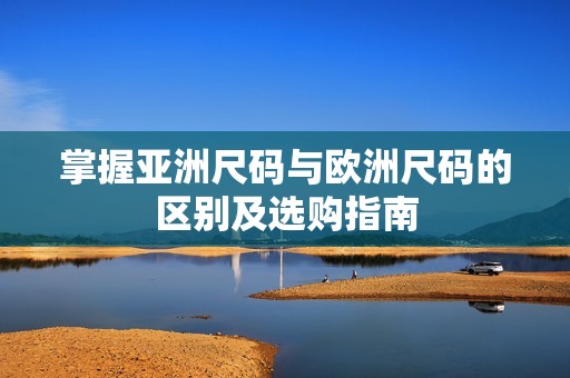 掌握亚洲尺码与欧洲尺码的区别及选购指南