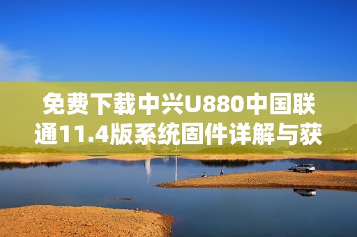 免费下载中兴U880中国联通11.4版系统固件详解与获取方式