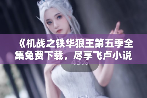 《机战之铁华狼王第五季全集免费下载，尽享飞卢小说网精彩内容》