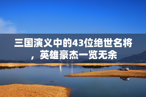 三国演义中的43位绝世名将，英雄豪杰一览无余