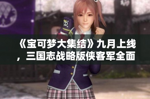《宝可梦大集结》九月上线，三国志战略版侠客军全面出击
