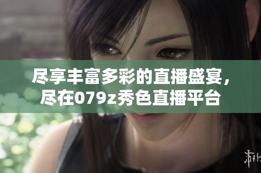 尽享丰富多彩的直播盛宴，尽在079z秀色直播平台
