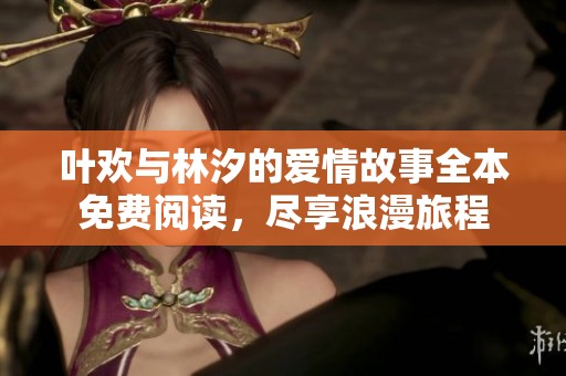 叶欢与林汐的爱情故事全本免费阅读，尽享浪漫旅程