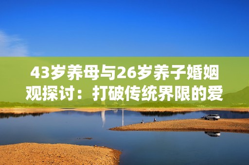 43岁养母与26岁养子婚姻观探讨：打破传统界限的爱与挑战
