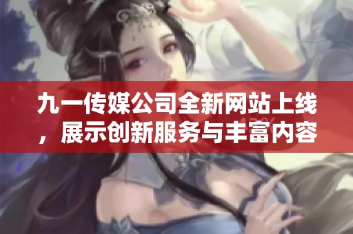 九一传媒公司全新网站上线，展示创新服务与丰富内容