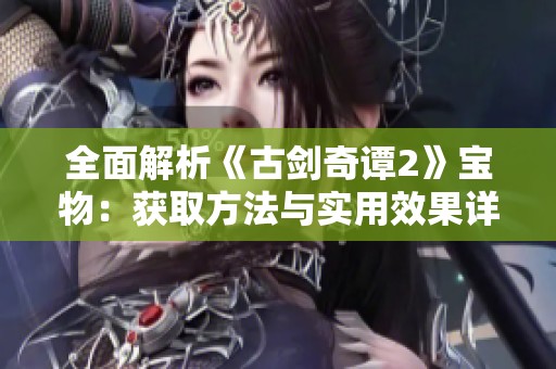 全面解析《古剑奇谭2》宝物：获取方法与实用效果详解
