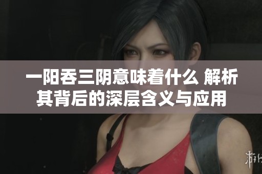 一阳吞三阴意味着什么 解析其背后的深层含义与应用