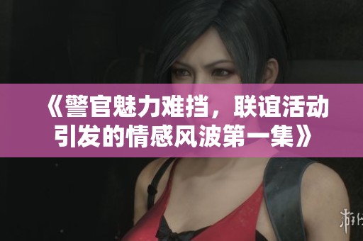《警官魅力难挡，联谊活动引发的情感风波第一集》