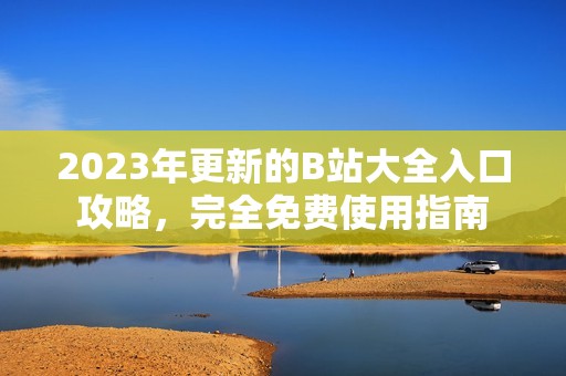 2023年更新的B站大全入口攻略，完全免费使用指南