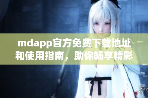 mdapp官方免费下载地址和使用指南，助你畅享精彩功能
