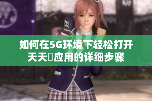 如何在5G环境下轻松打开天天奭应用的详细步骤