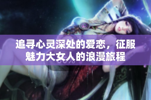追寻心灵深处的爱恋，征服魅力大女人的浪漫旅程