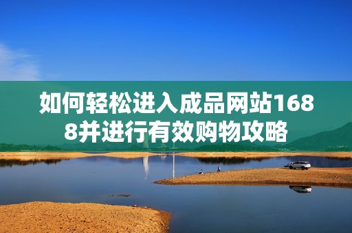 如何轻松进入成品网站1688并进行有效购物攻略