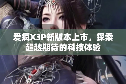 爱疯X3P新版本上市，探索超越期待的科技体验