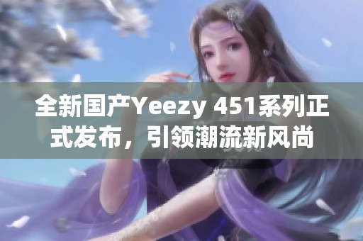 全新国产Yeezy 451系列正式发布，引领潮流新风尚