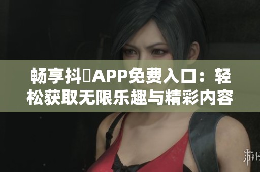畅享抖抈APP免费入口：轻松获取无限乐趣与精彩内容