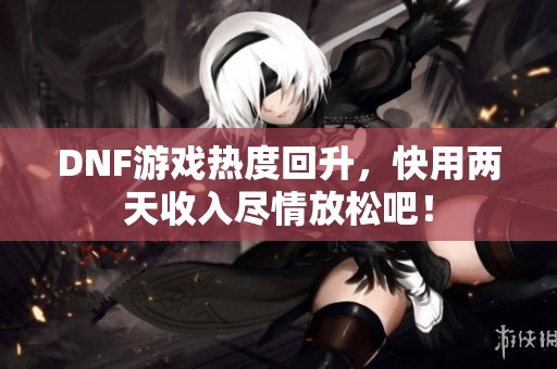 DNF游戏热度回升，快用两天收入尽情放松吧！