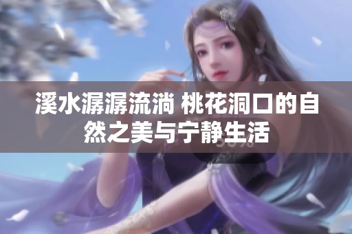 溪水潺潺流淌 桃花洞口的自然之美与宁静生活
