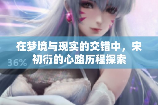 在梦境与现实的交错中，宋初衍的心路历程探索