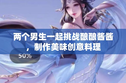 两个男生一起挑战酿酿酱酱，制作美味创意料理
