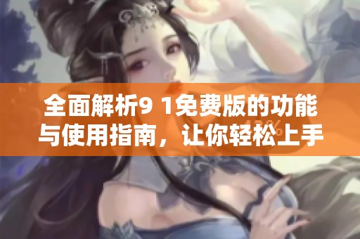 全面解析9 1免费版的功能与使用指南，让你轻松上手