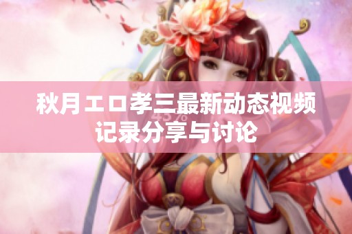 秋月エロ孝三最新动态视频记录分享与讨论