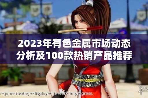 2023年有色金属市场动态分析及100款热销产品推荐