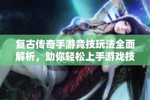 复古传奇手游竞技玩法全面解析，助你轻松上手游戏技巧