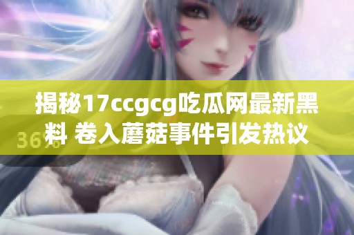 揭秘17ccgcg吃瓜网最新黑料 卷入蘑菇事件引发热议