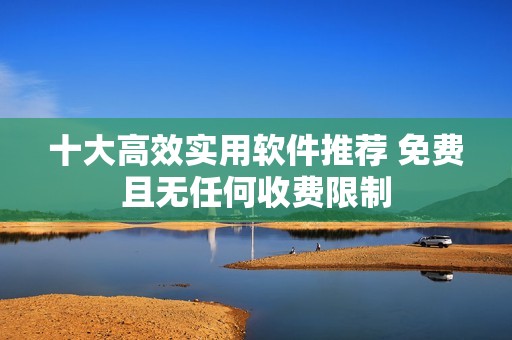 十大高效实用软件推荐 免费且无任何收费限制