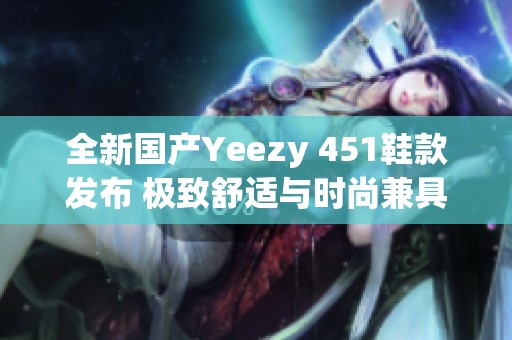 全新国产Yeezy 451鞋款发布 极致舒适与时尚兼具