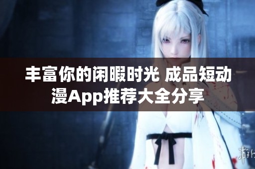 丰富你的闲暇时光 成品短动漫App推荐大全分享