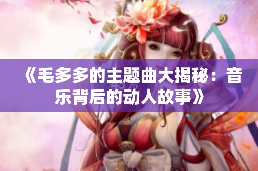 《毛多多的主题曲大揭秘：音乐背后的动人故事》