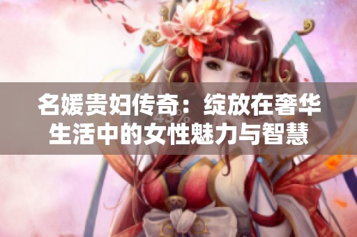 名媛贵妇传奇：绽放在奢华生活中的女性魅力与智慧