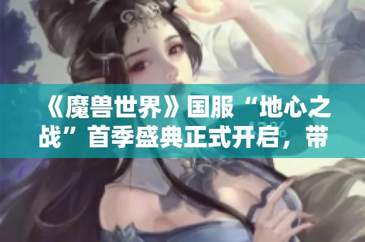 《魔兽世界》国服“地心之战”首季盛典正式开启，带你探索新冒险！