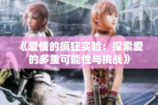 《爱情的疯狂实验：探索爱的多重可能性与挑战》