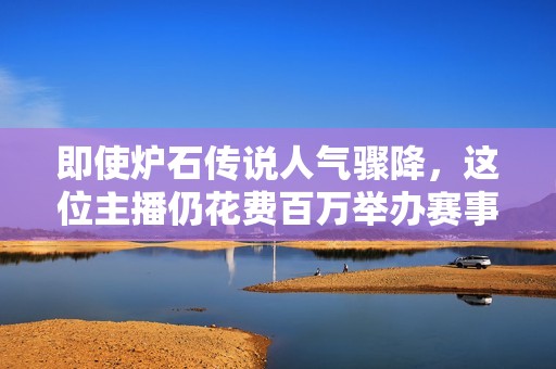 即使炉石传说人气骤降，这位主播仍花费百万举办赛事助力游戏复兴