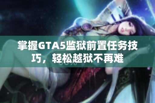 掌握GTA5监狱前置任务技巧，轻松越狱不再难