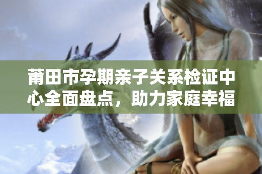 莆田市孕期亲子关系检证中心全面盘点，助力家庭幸福发展