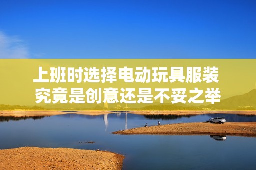 上班时选择电动玩具服装 究竟是创意还是不妥之举