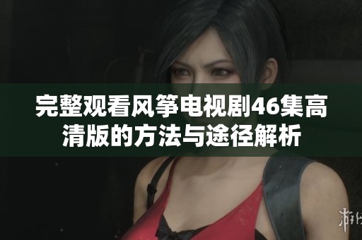 完整观看风筝电视剧46集高清版的方法与途径解析