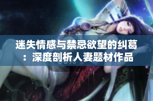迷失情感与禁忌欲望的纠葛：深度剖析人妻题材作品