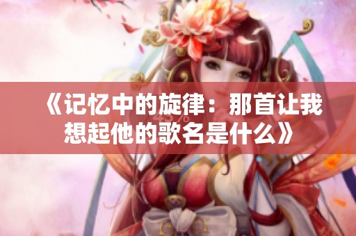 《记忆中的旋律：那首让我想起他的歌名是什么》