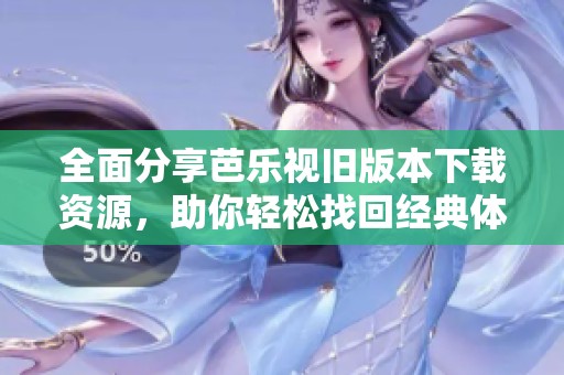 全面分享芭乐视旧版本下载资源，助你轻松找回经典体验