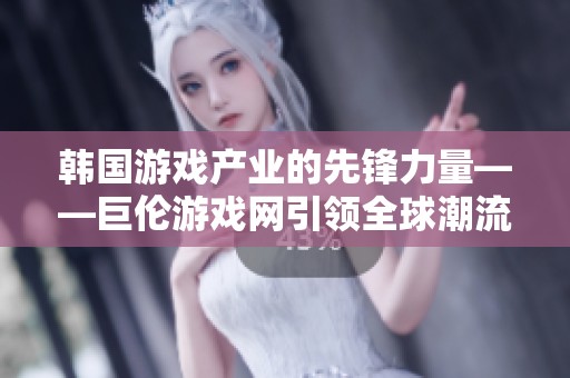 韩国游戏产业的先锋力量——巨伦游戏网引领全球潮流