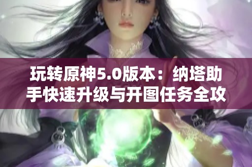 玩转原神5.0版本：纳塔助手快速升级与开图任务全攻略