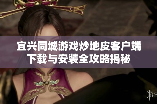 宜兴同城游戏炒地皮客户端下载与安装全攻略揭秘
