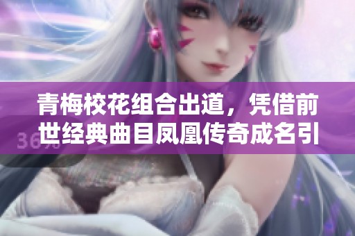青梅校花组合出道，凭借前世经典曲目凤凰传奇成名引热潮