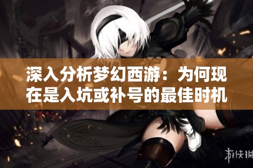 深入分析梦幻西游：为何现在是入坑或补号的最佳时机