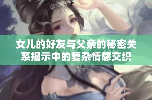 女儿的好友与父亲的秘密关系揭示中的复杂情感交织
